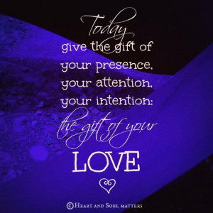 Today give the gift of your presence...