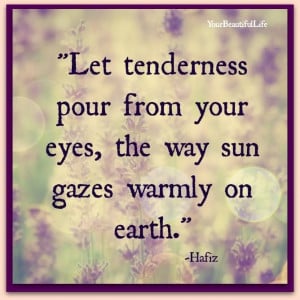 Let tenderness pour from your eyes.... Hafiz