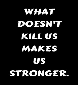 What doesn't kill us makes us stronger. ~ Friedrich Nietzsche Source ...