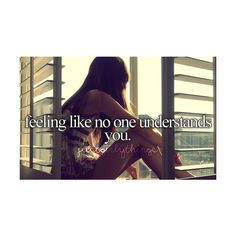 ... like no one understands you - I never feel like anyone understands me