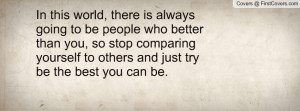 ... stop comparing yourself to others and just try be the best you can be