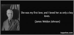 ... love, and I loved her as only a boy loves. - James Weldon Johnson
