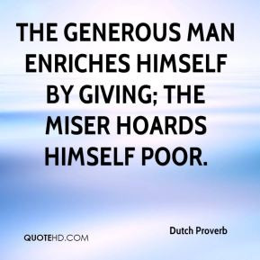 Dutch Proverb - The generous man enriches himself by giving; the miser ...