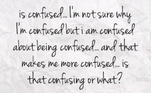 confused but i am confused about being confused and that makes me ...