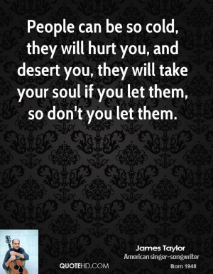 People can be so cold, they will hurt you, and desert you, they will ...