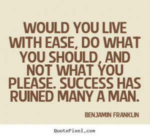 Would you live with ease, do what you should, and not what you please ...