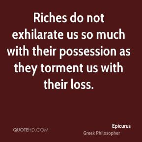 Epicurus - Riches do not exhilarate us so much with their possession ...