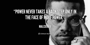 Power never takes a back step only in the face of more power.”