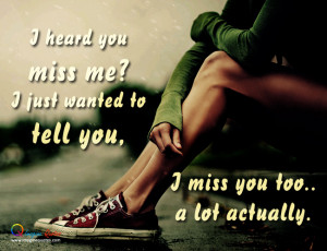 heard you miss me?I just want to tell you, I miss you too..a lot ...