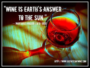 Wine is earth's answer to the sun.” -- Margaret Fuller (1810-1850 ...