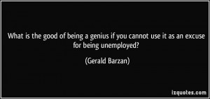 ... being a genius if you cannot use it as an excuse for being unemployed