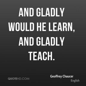 Geoffrey Chaucer - And gladly would he learn, and gladly teach.