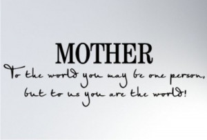 ... World You May Be One Person But To Us You Are The World - Mother Quote
