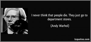 ... that people die. They just go to department stores. - Andy Warhol