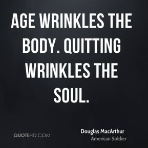 Douglas MacArthur - Age wrinkles the body. Quitting wrinkles the soul.