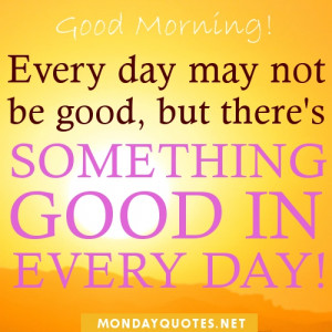 Good Morning. Every day may not be good, but there's something good in ...