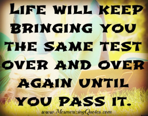 Life will bring you the same test over and over again until you pass ...