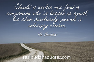 ... or equal, let them resolutely pursue a solitary course.” The Buddha