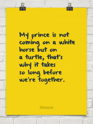 My prince is not coming on a white horse but on a turtle, that's why ...