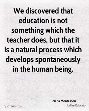 Maria Montessori We discovered that education is not something which