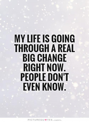 My life is going through a real big change right now. People don't ...