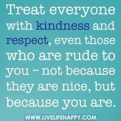 Treat everyone with kindness and respect, even those who are rude to ...