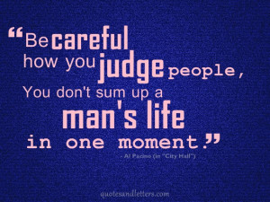 Be careful how you judge people, you don't sum up a man's life in one ...