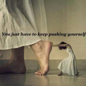 You just have to keep pushing yourself