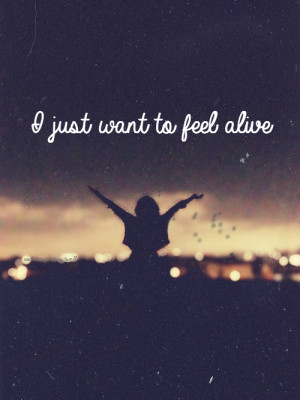 just want to feel alive