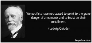 We pacifists have not ceased to point to the grave danger of armaments ...
