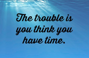the trouble is you think you have time quote