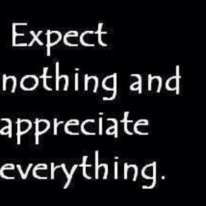 No one owes you anything~ Be appreciative of Anything Big or Small ...