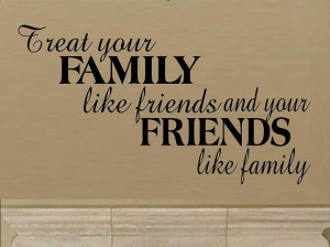 ... quote - Treat your family like friends and your friends like family