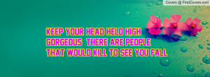 KEEP YOUR HEAD HELD HIGH GORGEOUS THERE ARE PEOPLE THAT WOULD KILL TO ...