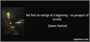 ... find no vestige of a beginning - no prospect of an end. - James Hutton
