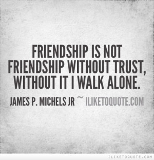 Friendship is not friendship without trust, without it I walk alone.