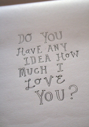 ... Much I Love You: Quote About Do You Have Any Idea How Much I Love You