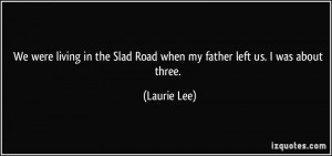 ... the Slad Road when my father left us. I was about three. - Laurie Lee