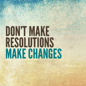 Don't Make Resolutions; Make Changes