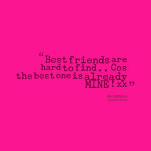 Best friends are hard to find .. Cos the best one is already MINE ! xx