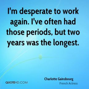 Charlotte Gainsbourg - I'm desperate to work again. I've often had ...