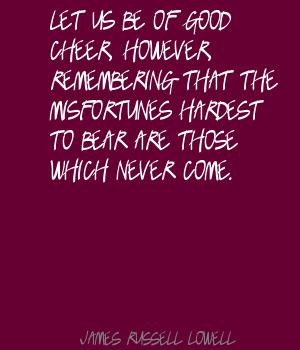 Let us be of cheer, remembering that the misfortunes hardest to bear ...