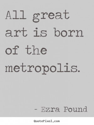 ... picture quote - All great art is born of the metropolis. - Life quotes
