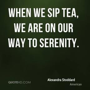 Alexandra Stoddard - When we sip tea, we are on our way to serenity.