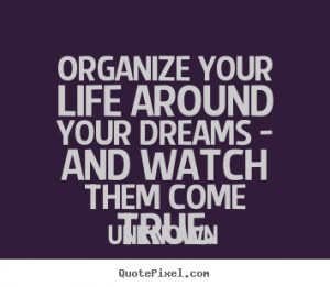 Unknown picture quote - Organize your life around your dreams - and ...