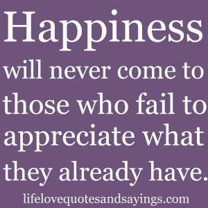 Happiness will never come to those who fail to appreciate what they ...