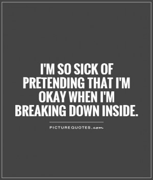so sick of pretending that I'm okay when I'm breaking down inside.