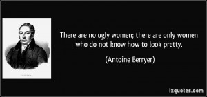no ugly women; there are only women who do not know how to look pretty ...