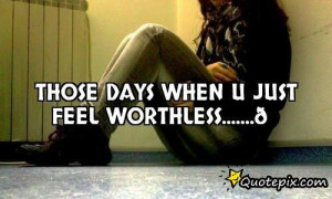 Feel Worthless Quotes U just feel worthless.