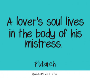 Love quotes - A lover's soul lives in the body of his mistress...